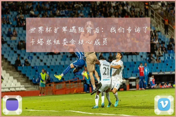 世界杯扩军遇阻背后：我们专访了卡塔尔组委会核心成员