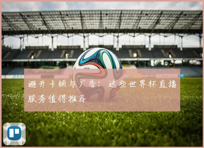 避开卡顿与广告：这些世界杯直播服务值得推荐