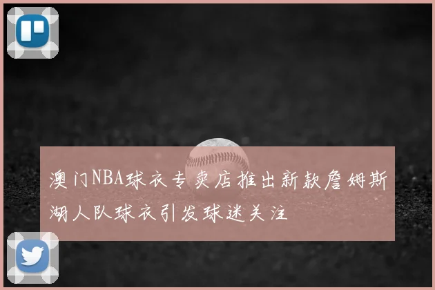 澳门NBA球衣专卖店推出新款詹姆斯湖人队球衣引发球迷关注