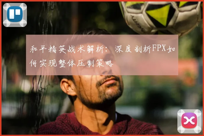 和平精英战术解析:深度剖析FPX如何实现整体压制策略