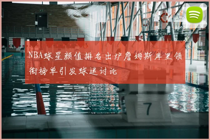 NBA球星颜值排名出炉詹姆斯库里领衔榜单引发球迷讨论