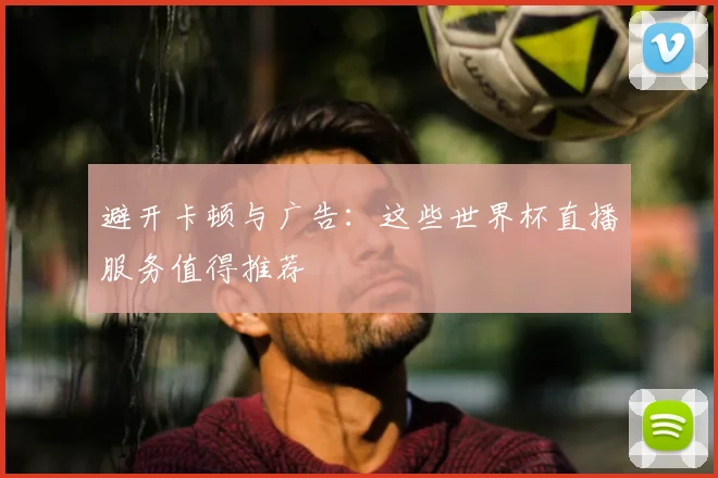 避开卡顿与广告：这些世界杯直播服务值得推荐