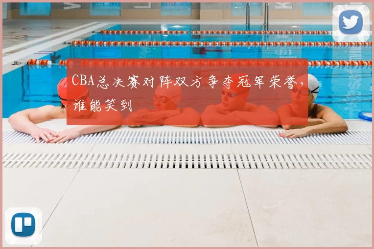 CBA总决赛对阵双方争夺冠军荣誉,谁能笑到