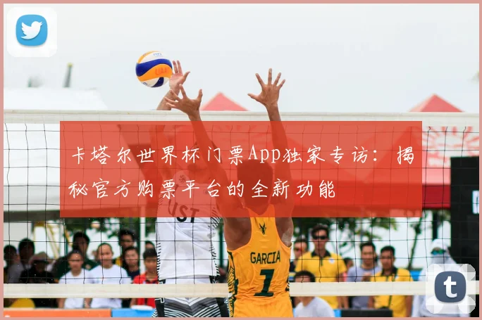 卡塔尔世界杯门票App独家专访：揭秘官方购票平台的全新功能