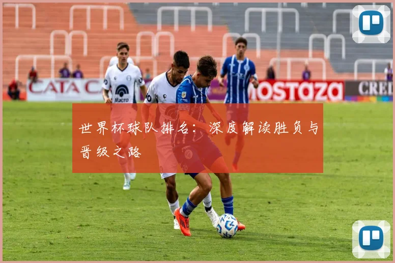世界杯球队排名：深度解读胜负与晋级之路
