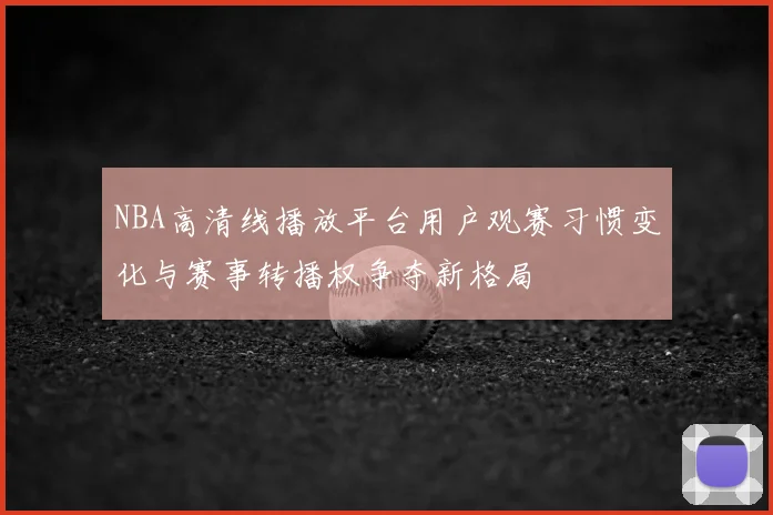 NBA高清线播放平台用户观赛习惯变化与赛事转播权争夺新格局