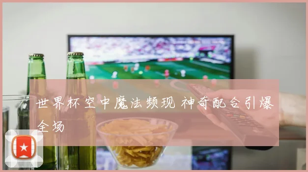 世界杯空中魔法频现 神奇配合引爆全场