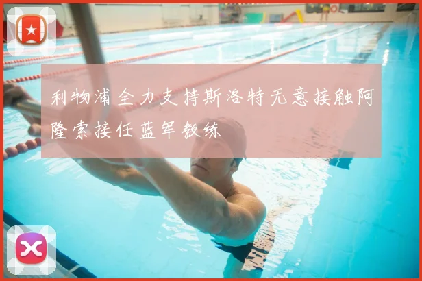 利物浦全力支持斯洛特无意接触阿隆索接任蓝军教练