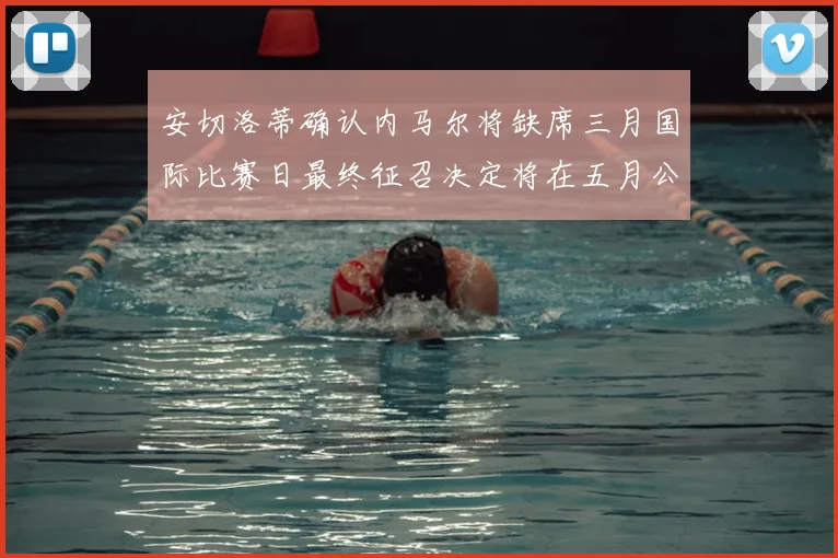 安切洛蒂确认内马尔将缺席三月国际比赛日最终征召决定将在五月公布