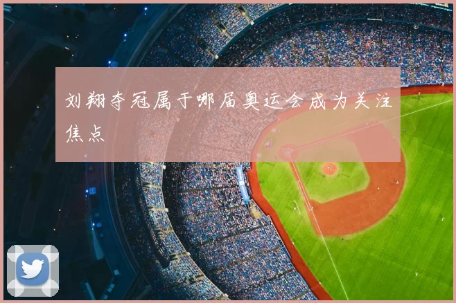 刘翔夺冠属于哪届奥运会成为关注焦点