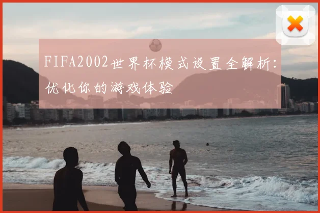 FIFA2002世界杯模式设置全解析：优化你的游戏体验
