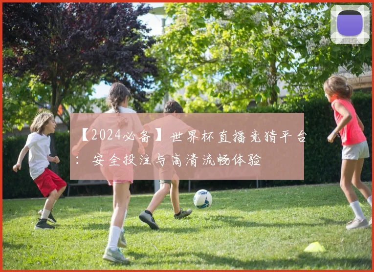 【2024必备】世界杯直播竞猜平台：安全投注与高清流畅体验