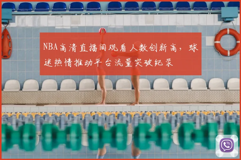 NBA高清直播间观看人数创新高,球迷热情推动平台流量突破纪录