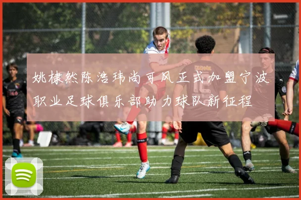 姚棣然陈浩玮尚可风正式加盟宁波职业足球俱乐部助力球队新征程
