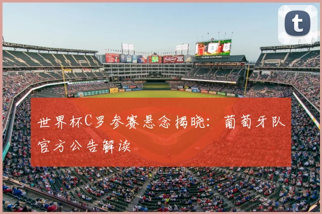 世界杯C罗参赛悬念揭晓：葡萄牙队官方公告解读