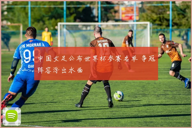 中国女足公布世界杯参赛名单 争冠阵容浮出水面