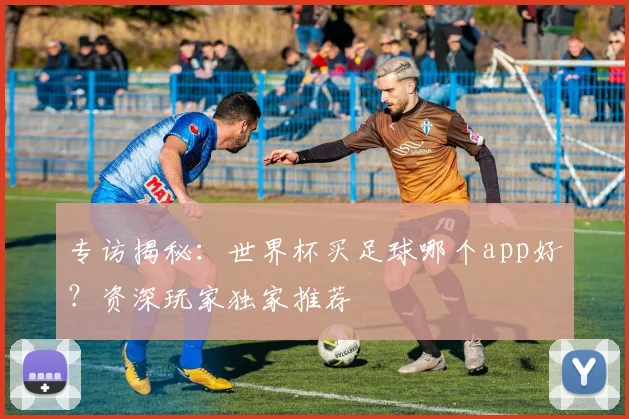 专访揭秘：世界杯买足球哪个app好？资深玩家独家推荐
