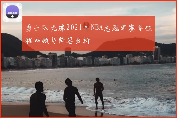 勇士队无缘2021年NBA总冠军赛季征程回顾与阵容分析