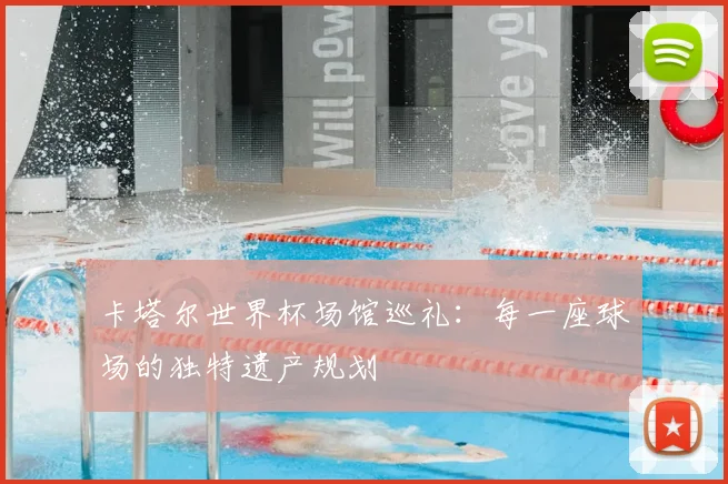 卡塔尔世界杯场馆巡礼:每一座球场的独特遗产规划