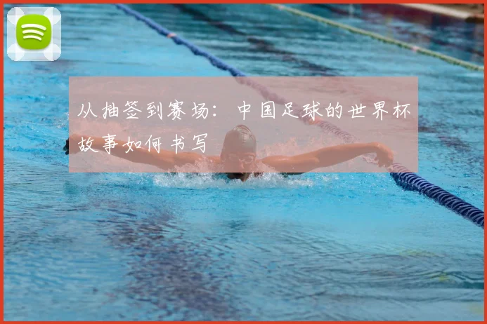 从抽签到赛场：中国足球的世界杯故事如何书写