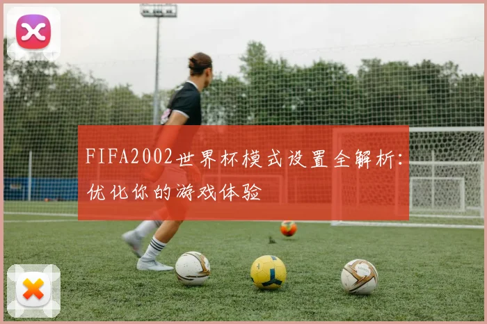 FIFA2002世界杯模式设置全解析：优化你的游戏体验
