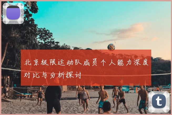 北京极限运动队成员个人能力深度对比与分析探讨