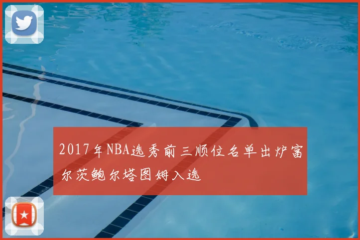 2017年NBA选秀前三顺位名单出炉富尔茨鲍尔塔图姆入选