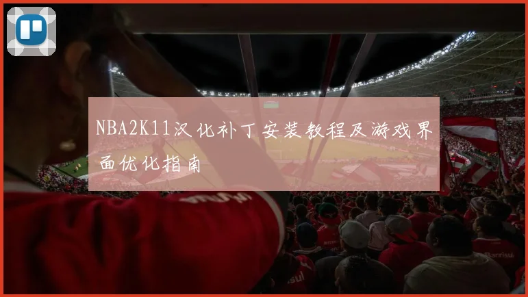 NBA2K11汉化补丁安装教程及游戏界面优化指南