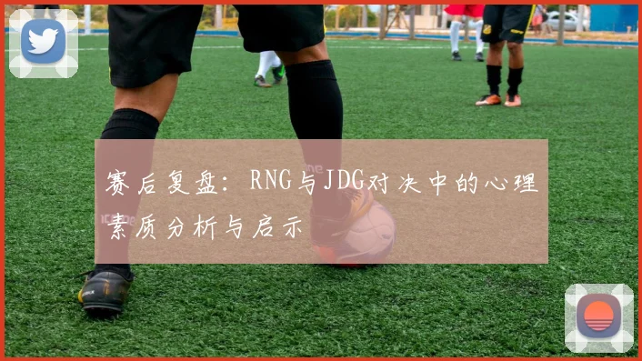 赛后复盘：RNG与JDG对决中的心理素质分析与启示