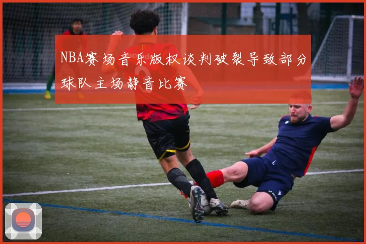 NBA赛场音乐版权谈判破裂导致部分球队主场静音比赛