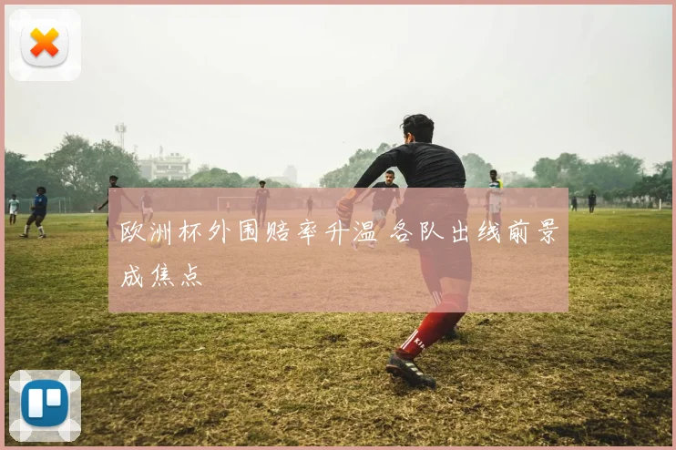 欧洲杯外围赔率升温 各队出线前景成焦点