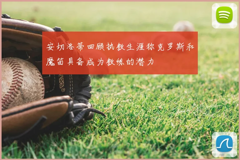 安切洛蒂回顾执教生涯称克罗斯和魔笛具备成为教练的潜力