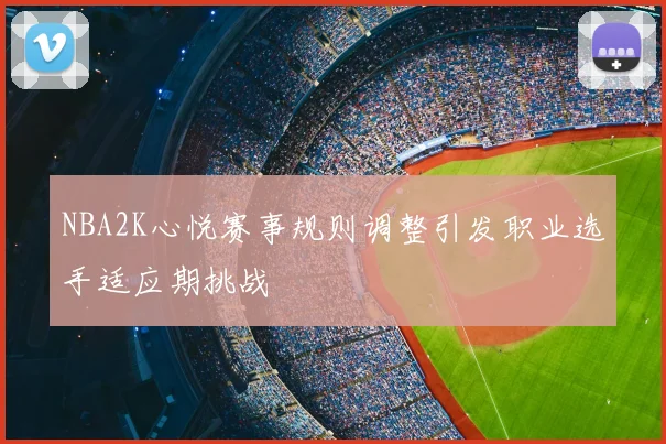 NBA2K心悦赛事规则调整引发职业选手适应期挑战