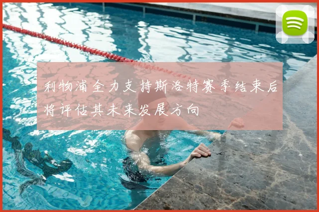 利物浦全力支持斯洛特赛季结束后将评估其未来发展方向