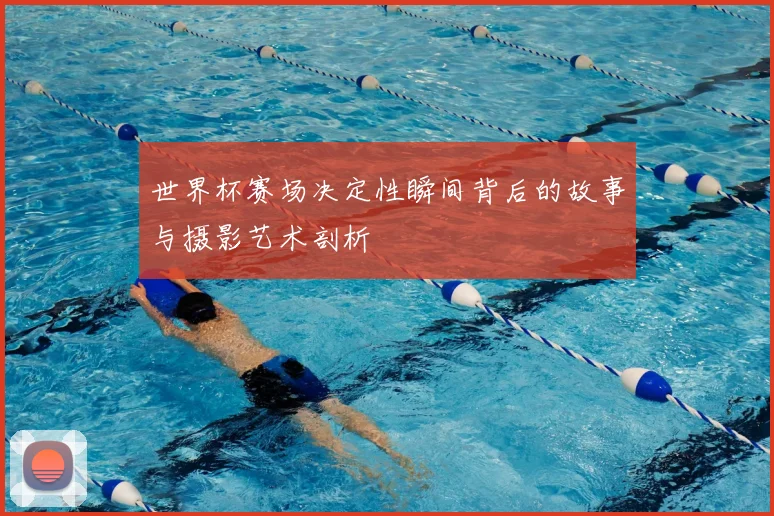 世界杯赛场决定性瞬间背后的故事与摄影艺术剖析