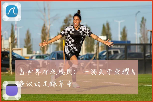 当世界杯改规则：一场关于荣耀与争议的足球革命