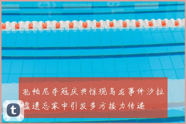 孔帕尼夺冠庆典惊现乌龙事件沙拉盘遗忘家中引发多方接力传递