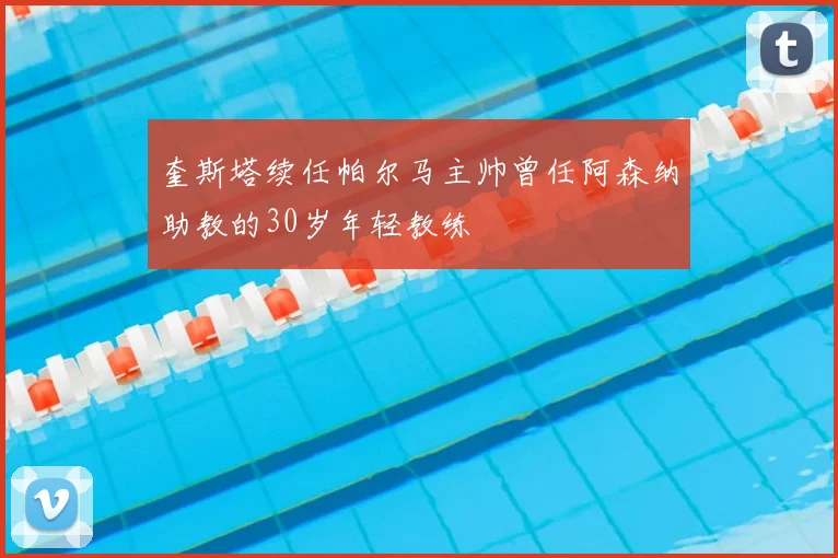 奎斯塔续任帕尔马主帅曾任阿森纳助教的30岁年轻教练
