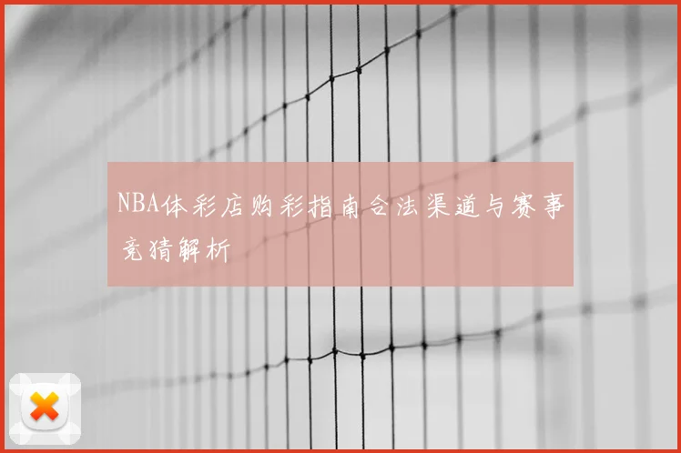 NBA体彩店购彩指南合法渠道与赛事竞猜解析