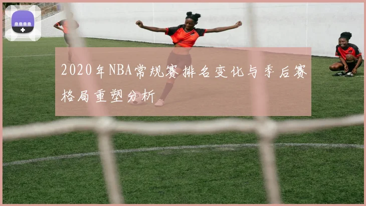 2020年NBA常规赛排名变化与季后赛格局重塑分析