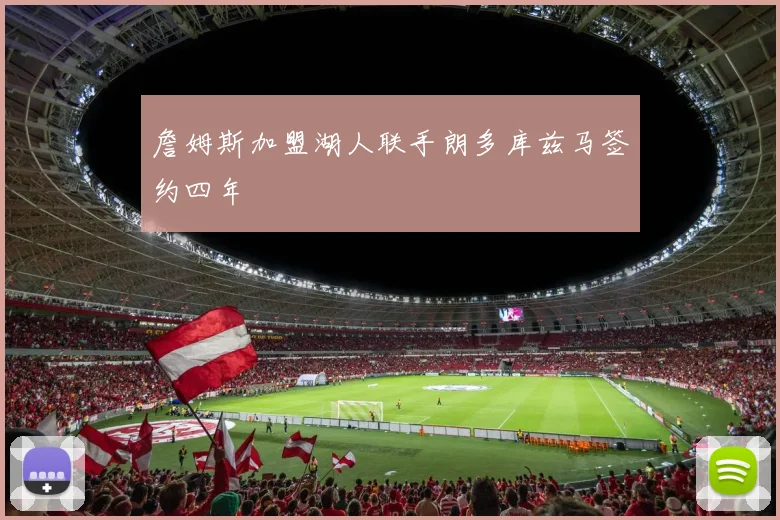 詹姆斯加盟湖人联手朗多库兹马签约四年