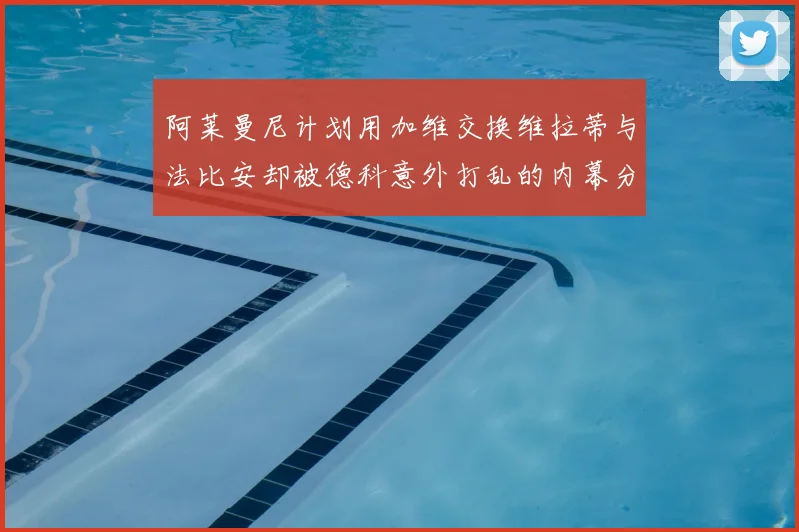 阿莱曼尼计划用加维交换维拉蒂与法比安却被德科意外打乱的内幕分析