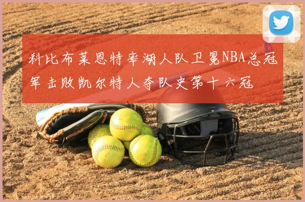 科比布莱恩特率湖人队卫冕NBA总冠军击败凯尔特人夺队史第十六冠