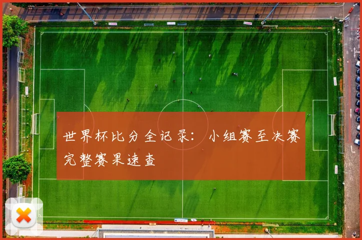 世界杯比分全记录：小组赛至决赛完整赛果速查
