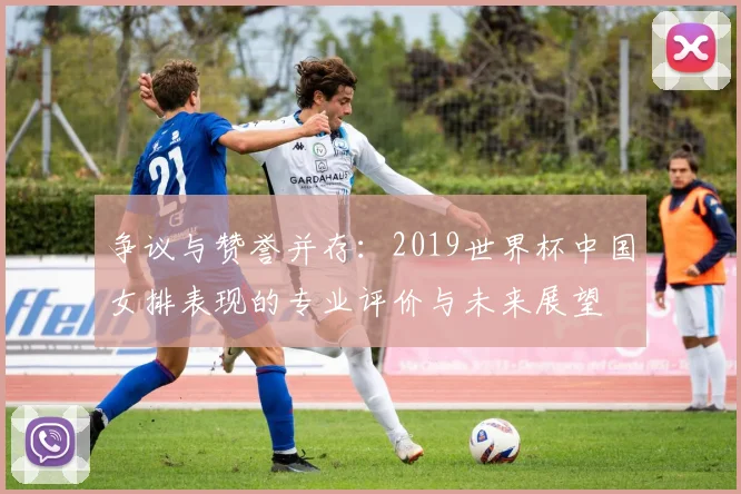 争议与赞誉并存：2019世界杯中国女排表现的专业评价与未来展望