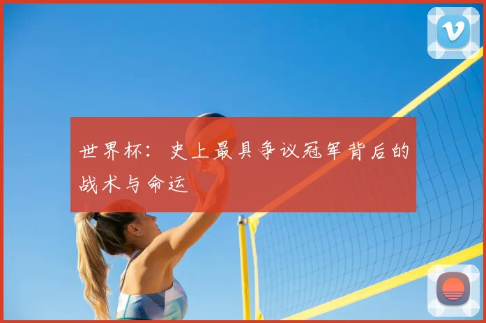 世界杯：史上最具争议冠军背后的战术与命运