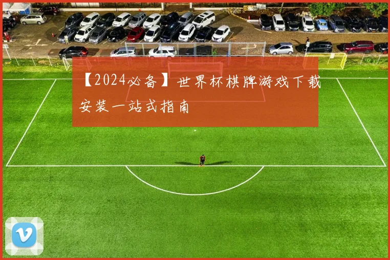【2024必备】世界杯棋牌游戏下载安装一站式指南