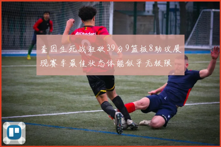 奎因生死战狂砍39分9篮板8助攻展现赛季最佳状态体能似乎无极限