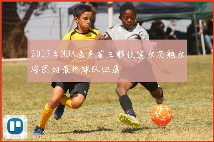 2017年NBA选秀前三顺位富尔茨鲍尔塔图姆最终球队归属