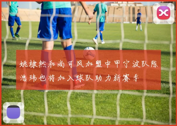 姚棣然和尚可风加盟中甲宁波队陈浩玮也将加入球队助力新赛季